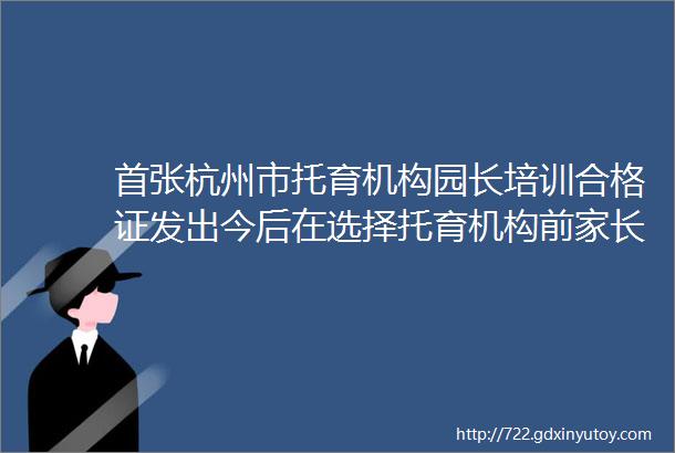 首张杭州市托育机构园长培训合格证发出今后在选择托育机构前家长可到这个网站查询备案信息
