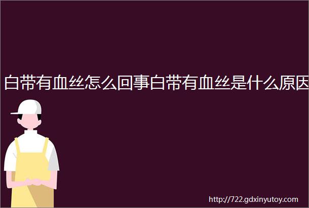 白带有血丝怎么回事白带有血丝是什么原因